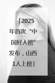 2025年首次“中国好人榜”发布，山西1人上榜