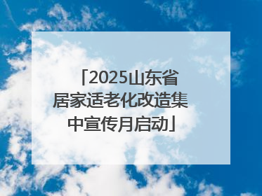2025山东省居家适老化改造集中宣传月启动