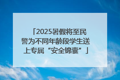 2025暑假将至民警为不同年龄段学生送上专属“安全锦囊”