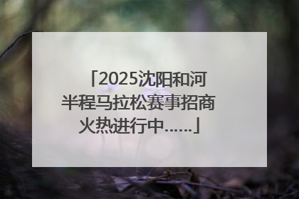 2025沈阳和河半程马拉松赛事招商火热进行中……