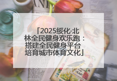 2025绥化·北林全民健身欢乐跑：搭建全民健身平台 培育城市体育文化