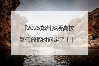 2025郑州多所高校暑假放假时间定了！