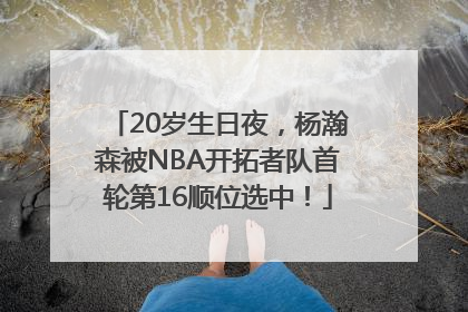 20岁生日夜，杨瀚森被NBA开拓者队首轮第16顺位选中！