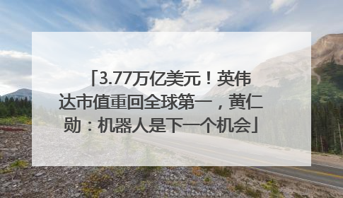 3.77万亿美元！英伟达市值重回全球第一，黄仁勋：机器人是下一个机会