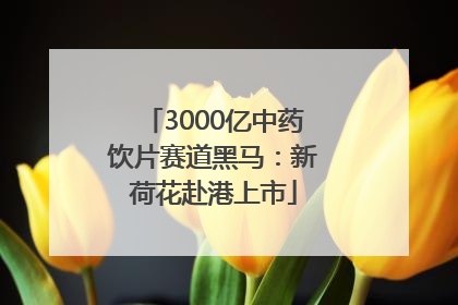 3000亿中药饮片赛道黑马：新荷花赴港上市
