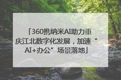360携纳米AI助力重庆江北数字化发展，加速“AI+办公”场景落地