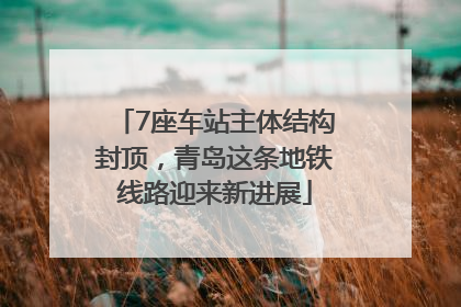 7座车站主体结构封顶，青岛这条地铁线路迎来新进展