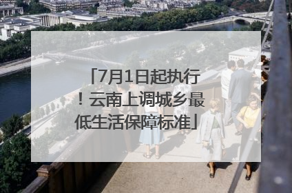 7月1日起执行！云南上调城乡最低生活保障标准