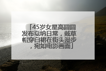 45岁女星高圆圆发布戛纳日常，戴草帽穿白裙在街头漫步，宛如电影画面
