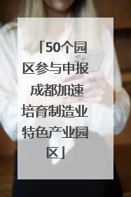 50个园区参与申报 成都加速培育制造业特色产业园区