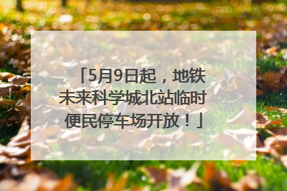 5月9日起，地铁未来科学城北站临时便民停车场开放！