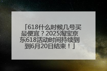 618什么时候几号买最便宜？2025淘宝京东618活动时间持续到到6月20日结束！