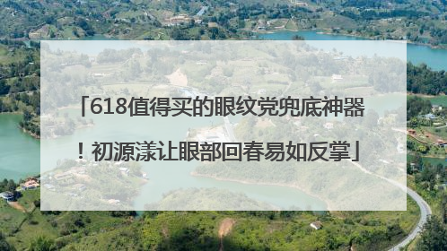 618值得买的眼纹党兜底神器！初源漾让眼部回春易如反掌