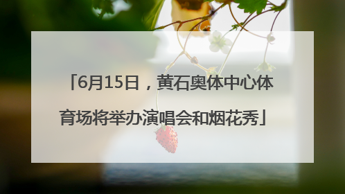 6月15日，黄石奥体中心体育场将举办演唱会和烟花秀