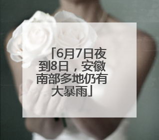 6月7日夜到8日，安徽南部多地仍有大暴雨