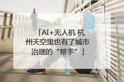 AI+无人机 杭州天空里也有了城市治理的“帮手”