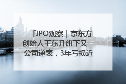IPO观察｜京东方创始人王东升旗下又一公司递表，3年亏损近50亿元，近8成收入来自同一客户