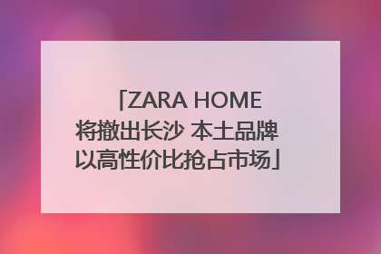 ZARA HOME将撤出长沙 本土品牌以高性价比抢占市场